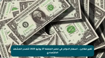 تغير مفاجئ.. أسعار الدولار في مصر الجمعة 27 يونيو 2025 تتصدر المشهد الاقتصادي